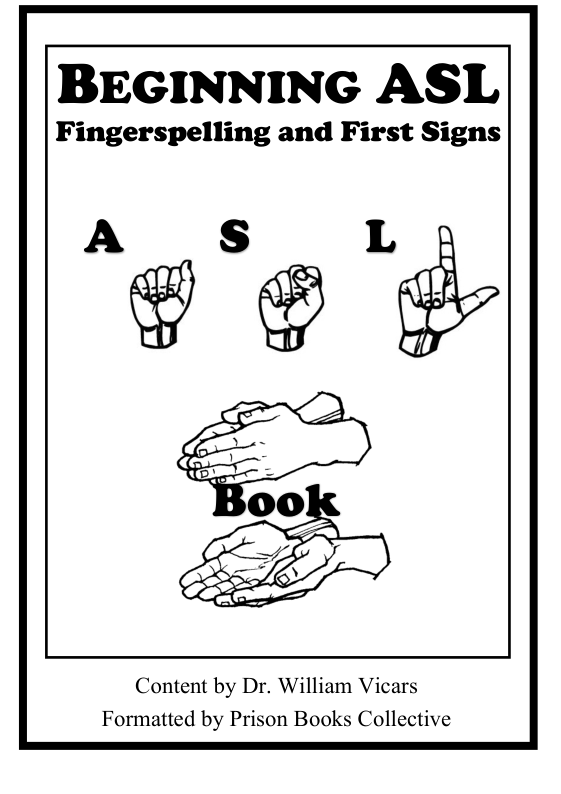 BEGINNING ASL  Fingerspelling and First Signs  Content by Dr. William Vicars Formatted by Prison Books Collective  